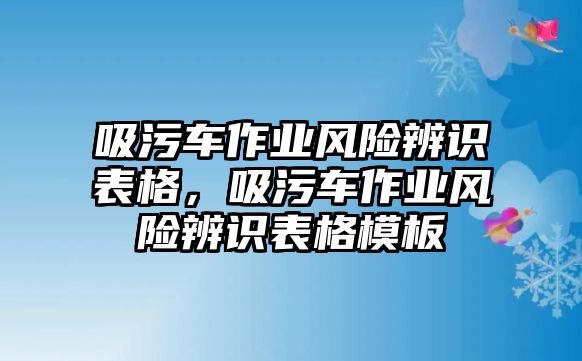 吸污車作業(yè)風(fēng)險(xiǎn)辨識(shí)表格，吸污車作業(yè)風(fēng)險(xiǎn)辨識(shí)表格模板