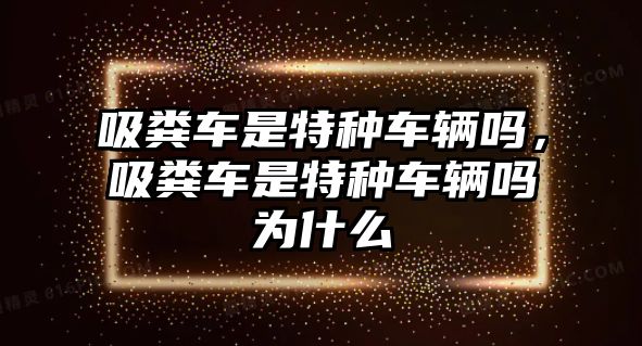 吸糞車是特種車輛嗎，吸糞車是特種車輛嗎為什么