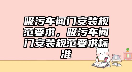 吸污車閥門安裝規范要求，吸污車閥門安裝規范要求標準