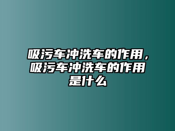 吸污車沖洗車的作用，吸污車沖洗車的作用是什么