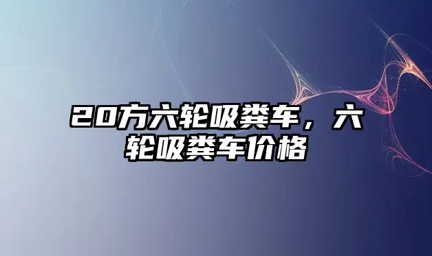 20方六輪吸糞車，六輪吸糞車價格