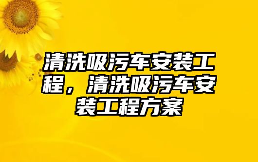 清洗吸污車安裝工程，清洗吸污車安裝工程方案