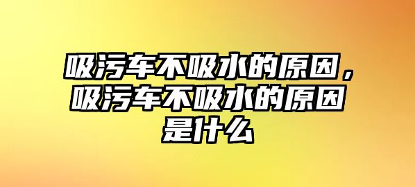 吸污車不吸水的原因，吸污車不吸水的原因是什么