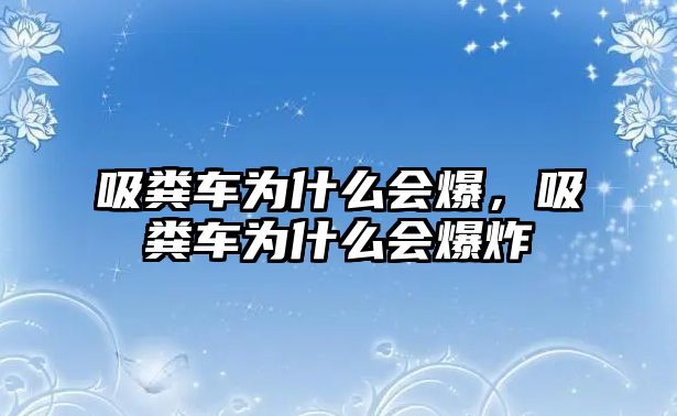 吸糞車為什么會爆，吸糞車為什么會爆炸