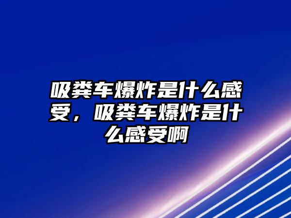 吸糞車爆炸是什么感受，吸糞車爆炸是什么感受啊