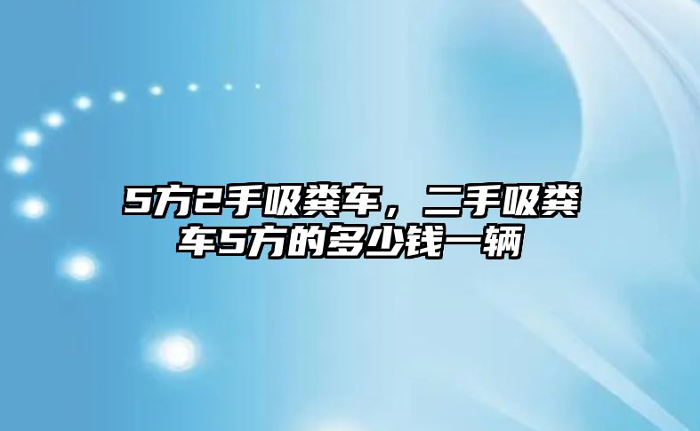 5方2手吸糞車，二手吸糞車5方的多少錢一輛