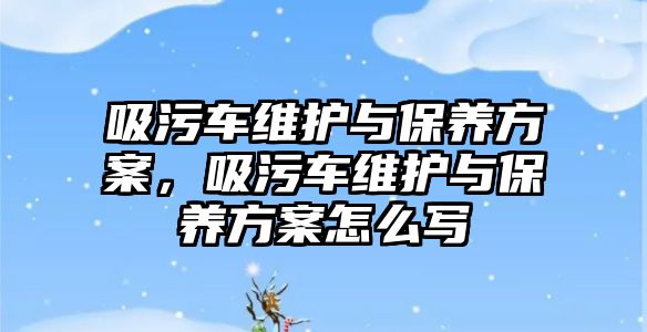 吸污車維護與保養方案，吸污車維護與保養方案怎么寫