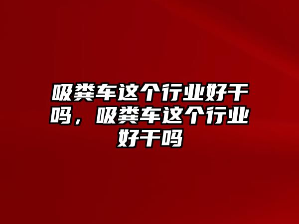 吸糞車這個行業好干嗎，吸糞車這個行業好干嗎