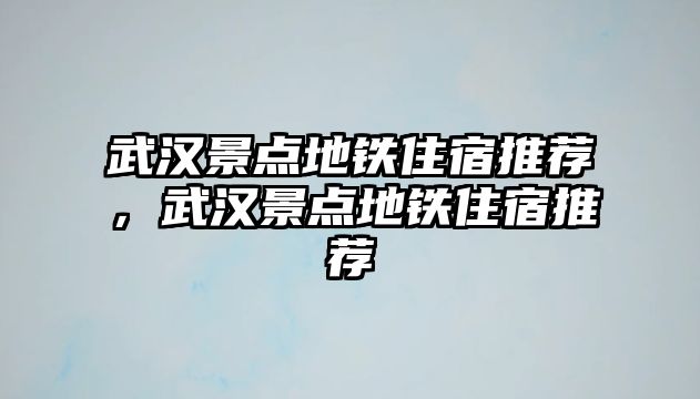 武漢景點地鐵住宿推薦，武漢景點地鐵住宿推薦