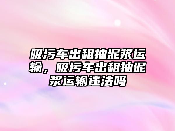 吸污車出租抽泥漿運輸，吸污車出租抽泥漿運輸違法嗎