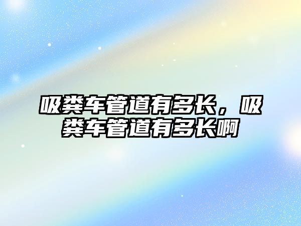 吸糞車管道有多長，吸糞車管道有多長啊