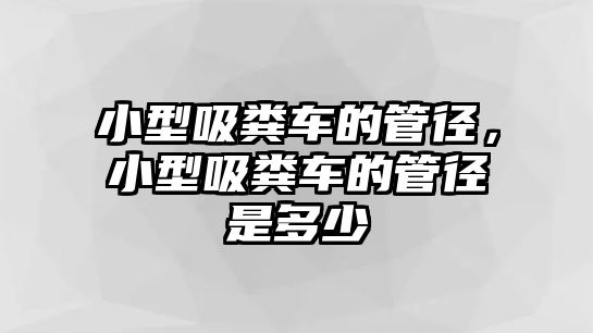 小型吸糞車的管徑，小型吸糞車的管徑是多少