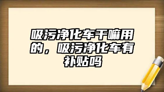 吸污凈化車干嘛用的，吸污凈化車有補貼嗎