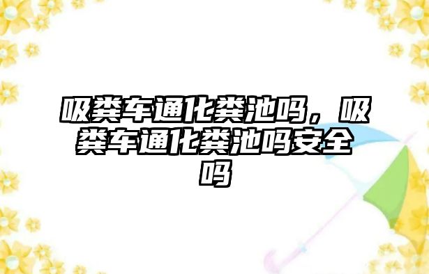 吸糞車通化糞池嗎，吸糞車通化糞池嗎安全嗎