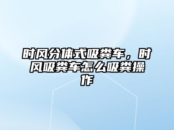 時風分體式吸糞車，時風吸糞車怎么吸糞操作