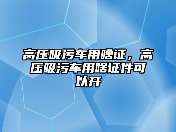 高壓吸污車用啥證，高壓吸污車用啥證件可以開