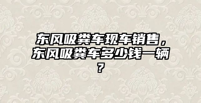 東風(fēng)吸糞車(chē)現(xiàn)車(chē)銷(xiāo)售，東風(fēng)吸糞車(chē)多少錢(qián)一輛?