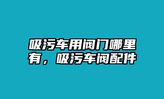 吸污車用閥門哪里有，吸污車閥配件