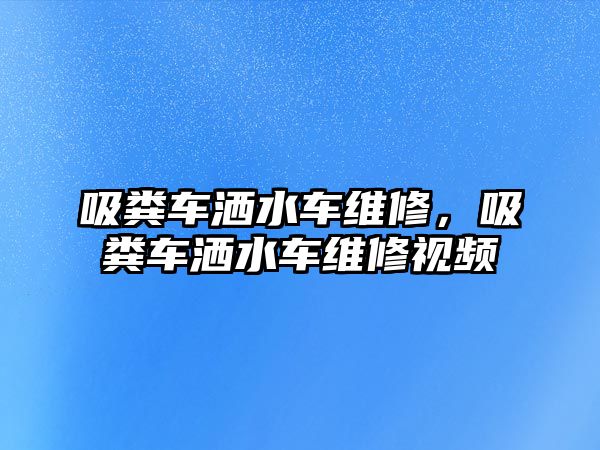 吸糞車灑水車維修，吸糞車灑水車維修視頻