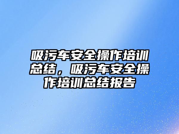 吸污車安全操作培訓總結，吸污車安全操作培訓總結報告