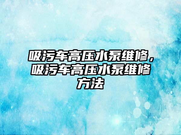 吸污車高壓水泵維修，吸污車高壓水泵維修方法