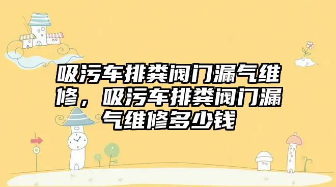 吸污車排糞閥門漏氣維修，吸污車排糞閥門漏氣維修多少錢