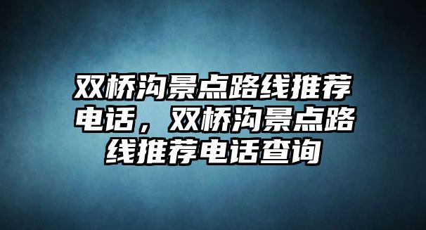 雙橋溝景點路線推薦電話，雙橋溝景點路線推薦電話查詢