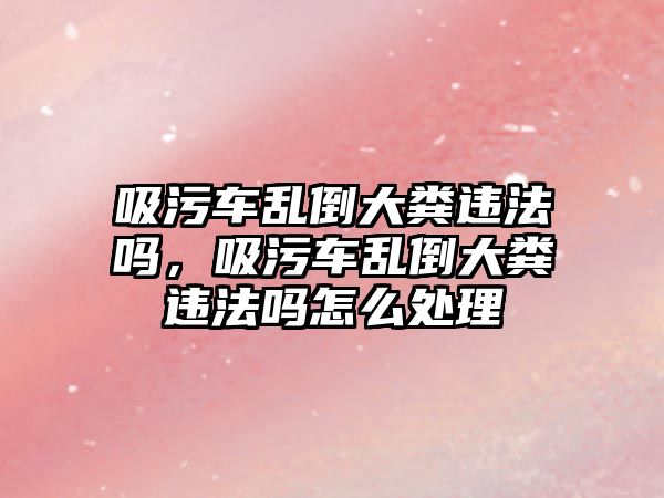 吸污車亂倒大糞違法嗎，吸污車亂倒大糞違法嗎怎么處理