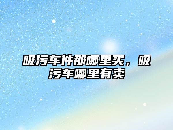 吸污車件那哪里買，吸污車哪里有賣