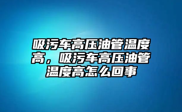 吸污車高壓油管溫度高，吸污車高壓油管溫度高怎么回事