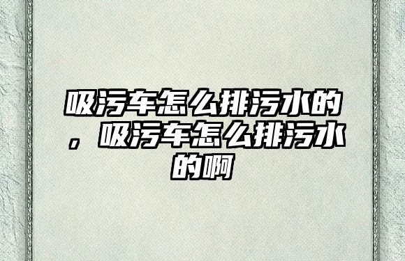 吸污車怎么排污水的，吸污車怎么排污水的啊