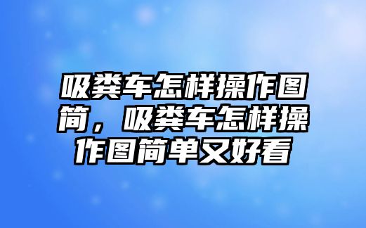 吸糞車怎樣操作圖簡，吸糞車怎樣操作圖簡單又好看