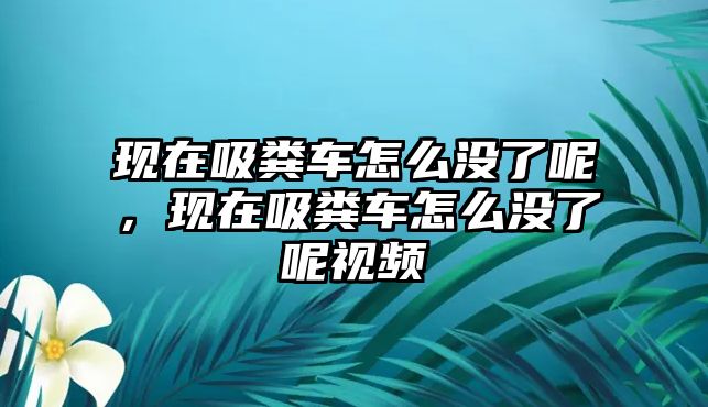 現在吸糞車怎么沒了呢，現在吸糞車怎么沒了呢視頻