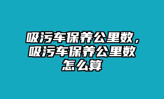 吸污車保養(yǎng)公里數(shù)，吸污車保養(yǎng)公里數(shù)怎么算