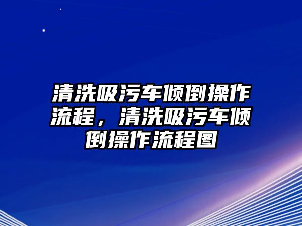 清洗吸污車傾倒操作流程，清洗吸污車傾倒操作流程圖