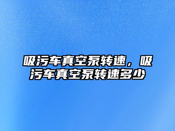 吸污車真空泵轉速，吸污車真空泵轉速多少