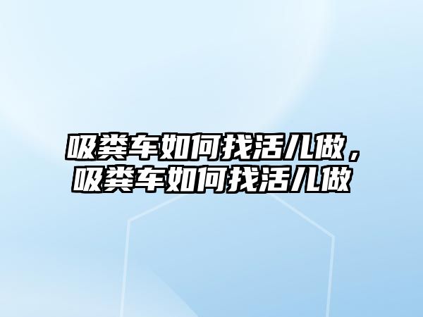 吸糞車如何找活兒做，吸糞車如何找活兒做