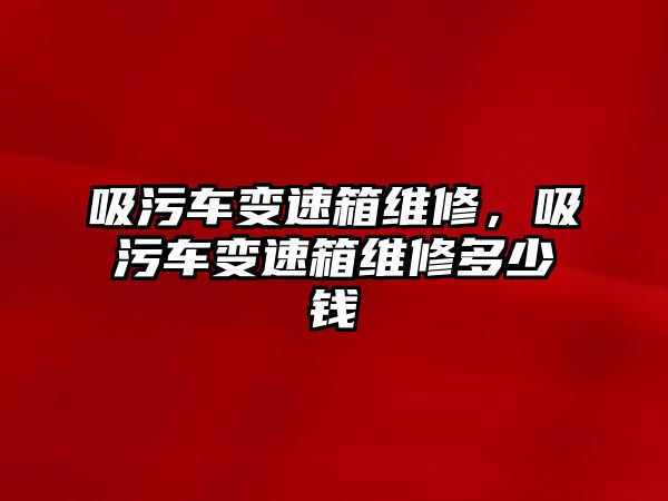 吸污車變速箱維修，吸污車變速箱維修多少錢