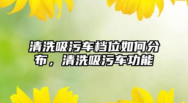 清洗吸污車檔位如何分布，清洗吸污車功能