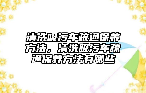 清洗吸污車疏通保養方法，清洗吸污車疏通保養方法有哪些