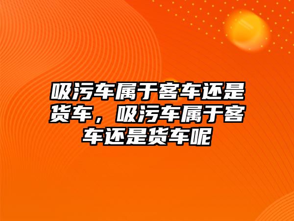 吸污車屬于客車還是貨車，吸污車屬于客車還是貨車呢