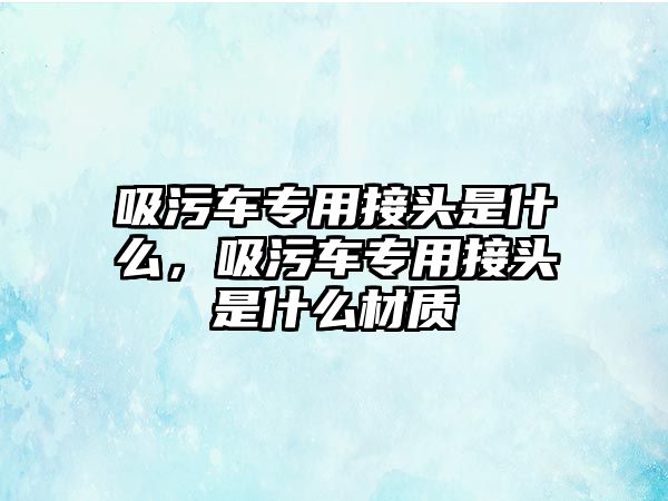 吸污車專用接頭是什么，吸污車專用接頭是什么材質