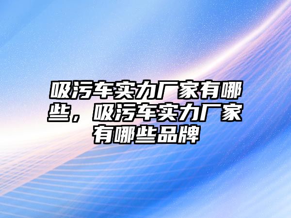 吸污車實力廠家有哪些，吸污車實力廠家有哪些品牌