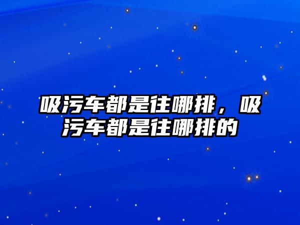 吸污車都是往哪排，吸污車都是往哪排的