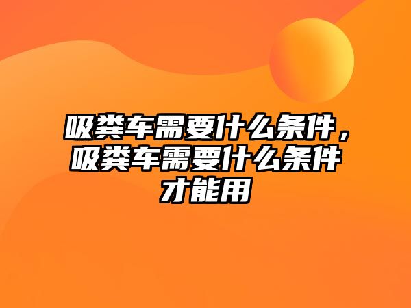 吸糞車需要什么條件，吸糞車需要什么條件才能用