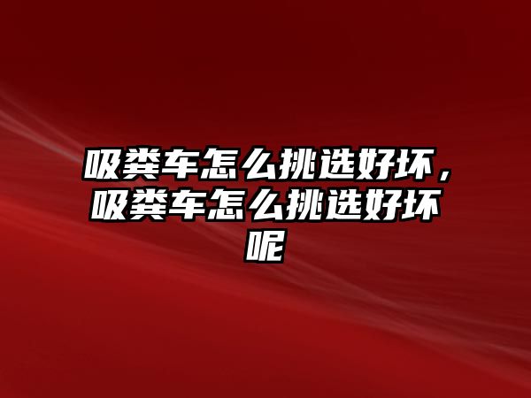 吸糞車怎么挑選好壞，吸糞車怎么挑選好壞呢