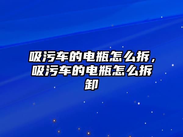 吸污車的電瓶怎么拆，吸污車的電瓶怎么拆卸