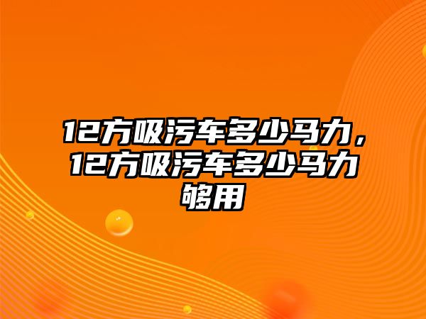 12方吸污車多少馬力，12方吸污車多少馬力夠用