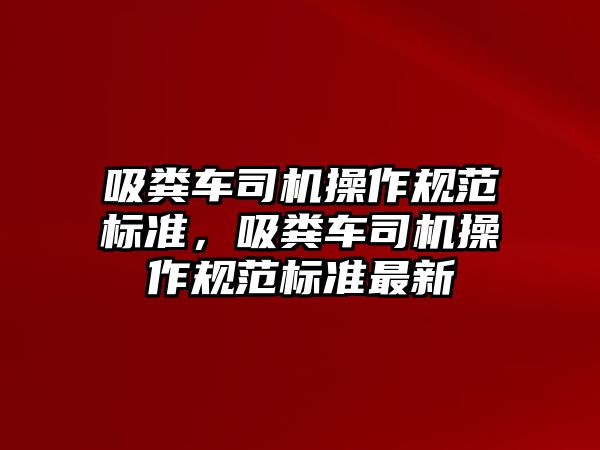 吸糞車司機操作規(guī)范標準，吸糞車司機操作規(guī)范標準最新