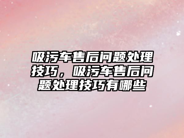 吸污車售后問題處理技巧，吸污車售后問題處理技巧有哪些